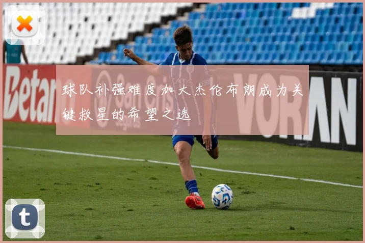 球队补强难度加大杰伦布朗成为关键救星的希望之选