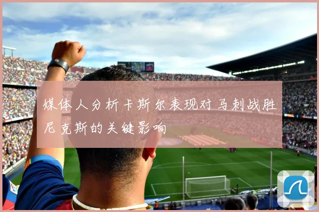 媒体人分析卡斯尔表现对马刺战胜尼克斯的关键影响