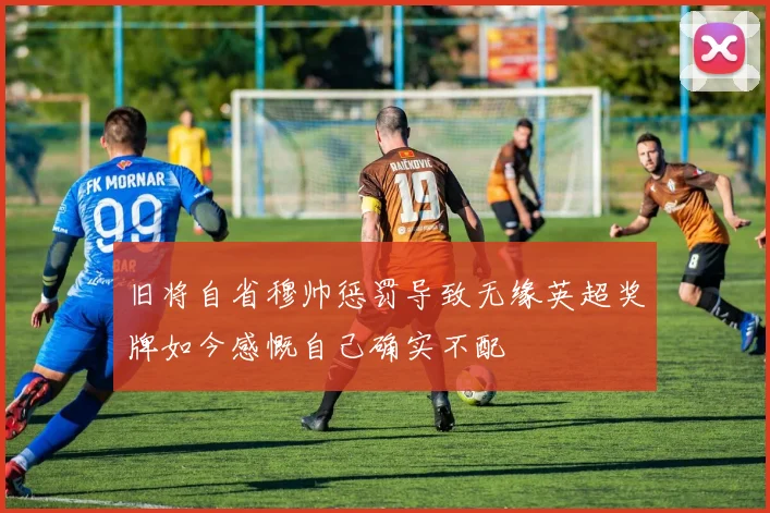 旧将自省穆帅惩罚导致无缘英超奖牌如今感慨自己确实不配