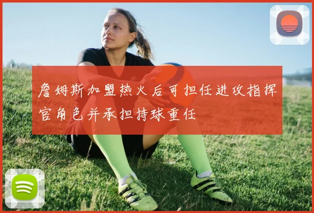 詹姆斯加盟热火后可担任进攻指挥官角色并承担持球重任