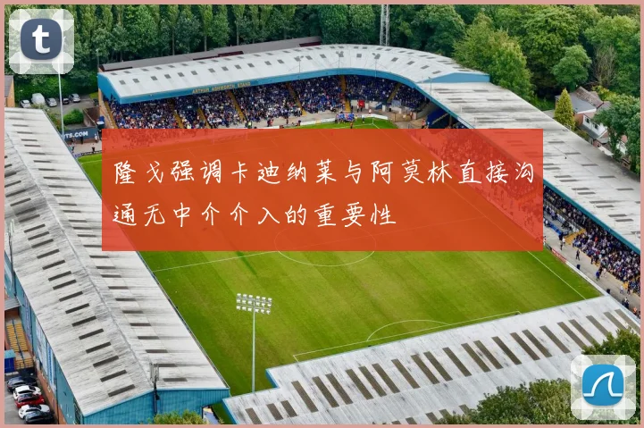 隆戈强调卡迪纳莱与阿莫林直接沟通无中介介入的重要性