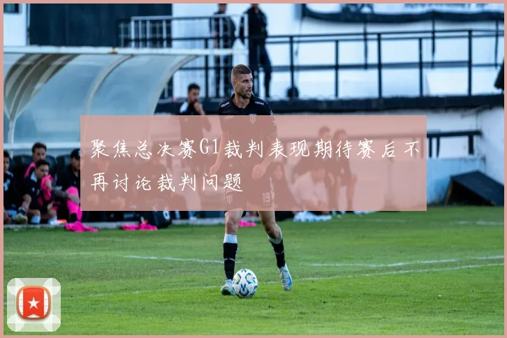 聚焦总决赛G1裁判表现期待赛后不再讨论裁判问题
