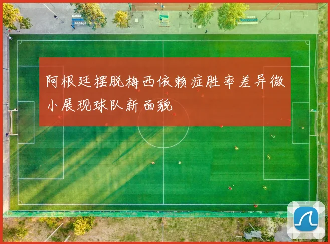 阿根廷摆脱梅西依赖症胜率差异微小展现球队新面貌