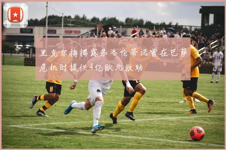里克尔梅揭露弗洛伦蒂诺曾在巴萨危机时提供4亿欧元救助