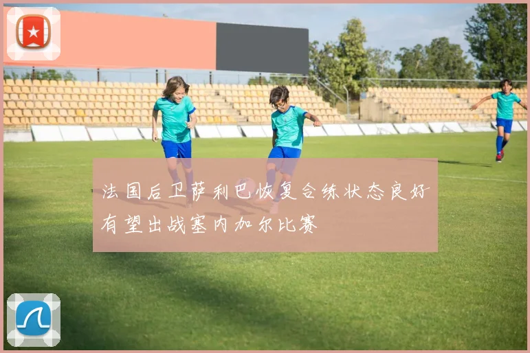 法国后卫萨利巴恢复合练状态良好有望出战塞内加尔比赛