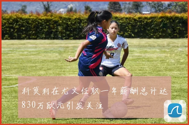 科莫利在尤文任职一年薪酬总计达830万欧元引发关注