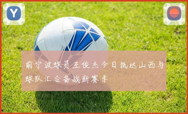 前宁波球员王俊杰今日抵达山西与球队汇合备战新赛季