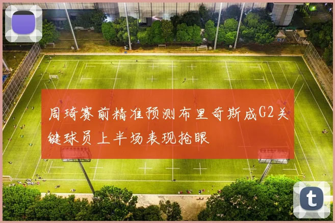 周琦赛前精准预测布里奇斯成G2关键球员上半场表现抢眼