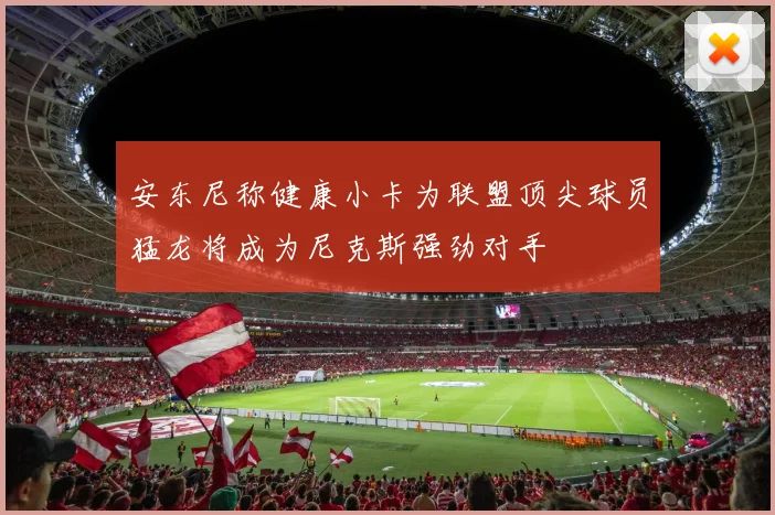安东尼称健康小卡为联盟顶尖球员猛龙将成为尼克斯强劲对手