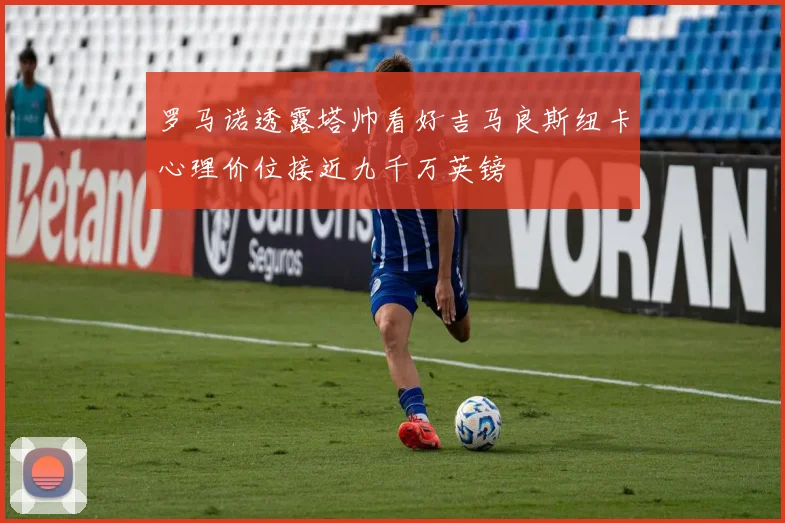 罗马诺透露塔帅看好吉马良斯纽卡心理价位接近九千万英镑