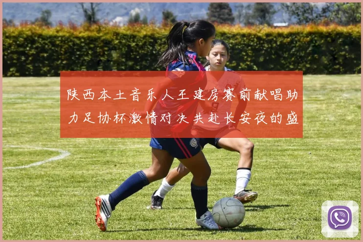 陕西本土音乐人王建房赛前献唱助力足协杯激情对决共赴长安夜的盛宴