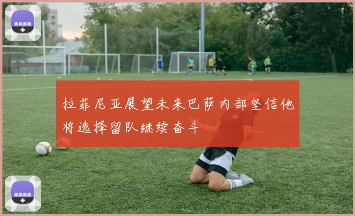 拉菲尼亚展望未来巴萨内部坚信他将选择留队继续奋斗