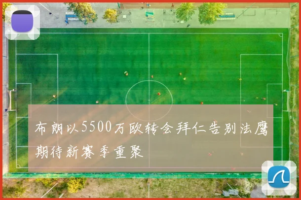布朗以5500万欧转会拜仁告别法鹰期待新赛季重聚
