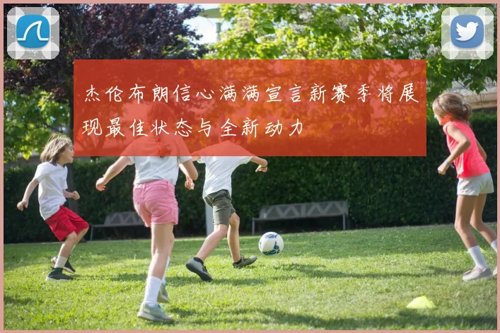 杰伦布朗信心满满宣言新赛季将展现最佳状态与全新动力