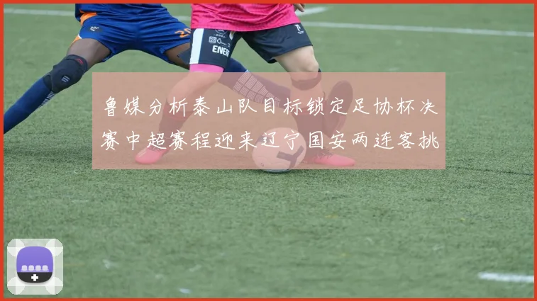 鲁媒分析泰山队目标锁定足协杯决赛中超赛程迎来辽宁国安两连客挑战