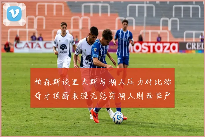 帕森斯谈里夫斯与湖人压力对比称奇才顶薪表现无惩罚湖人则面临严格审视