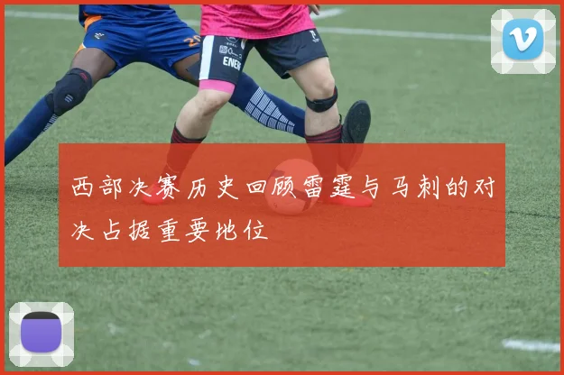 西部决赛历史回顾雷霆与马刺的对决占据重要地位