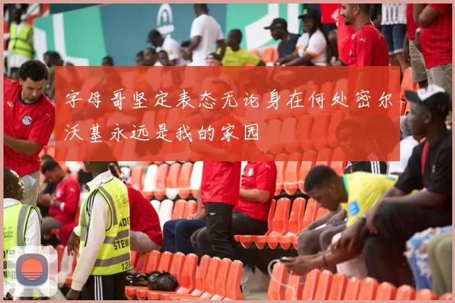 字母哥坚定表态无论身在何处密尔沃基永远是我的家园
