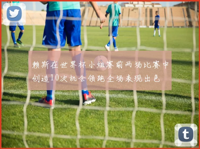 赖斯在世界杯小组赛前两场比赛中创造10次机会领跑全场表现出色