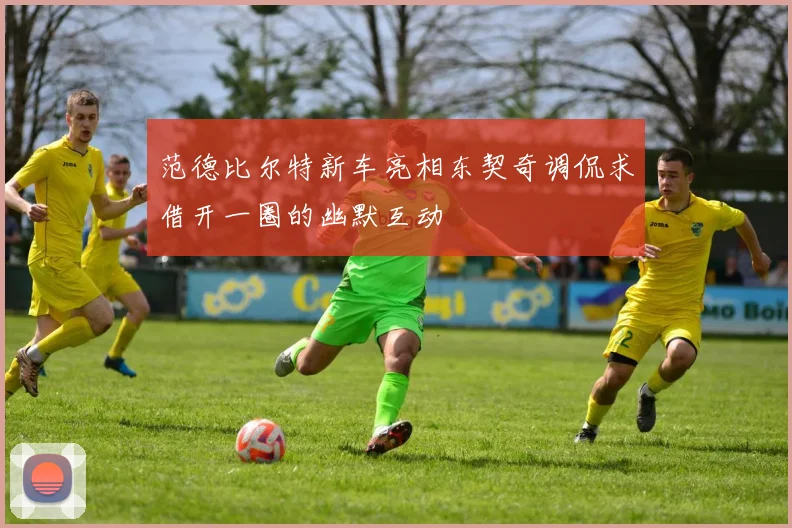 范德比尔特新车亮相东契奇调侃求借开一圈的幽默互动