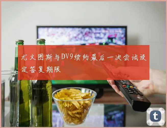 尤文图斯与DV9续约最后一次尝试设定答复期限
