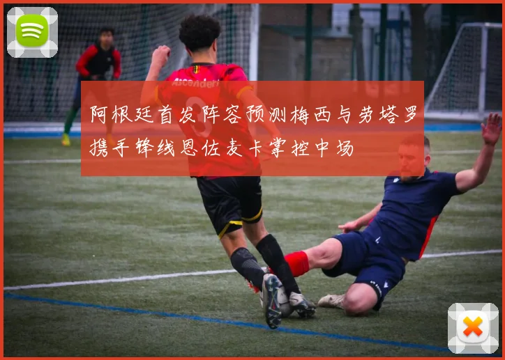 阿根廷首发阵容预测梅西与劳塔罗携手锋线恩佐麦卡掌控中场